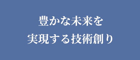 豊かな未来を実現する技術創り